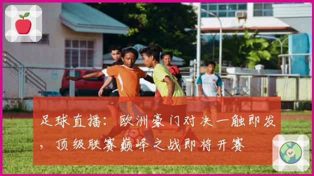 足球直播:欧洲豪门对决一触即发,顶级联赛巅峰之战即将开赛