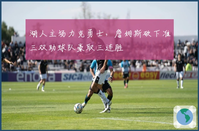 湖人主场力克勇士，詹姆斯砍下准三双助球队豪取三连胜