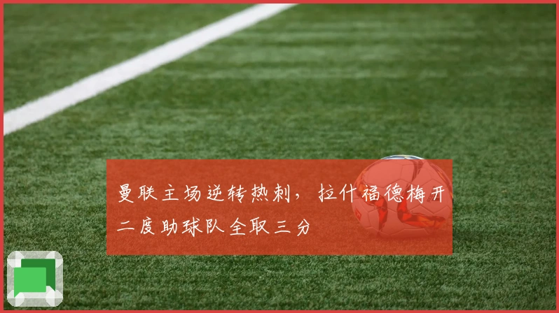 曼联主场逆转热刺，拉什福德梅开二度助球队全取三分