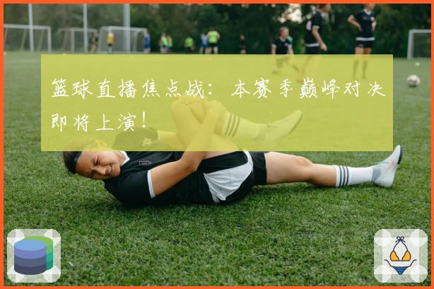 篮球直播焦点战：本赛季巅峰对决即将上演！