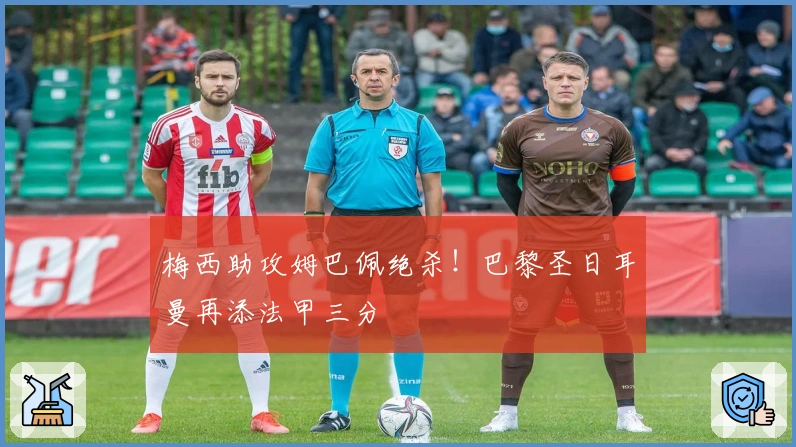 梅西助攻姆巴佩绝杀！巴黎圣日耳曼再添法甲三分