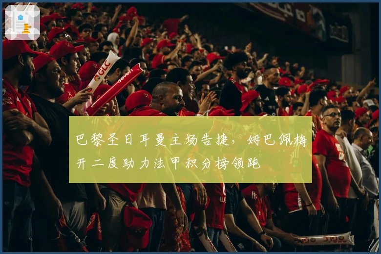 巴黎圣日耳曼主场告捷，姆巴佩梅开二度助力法甲积分榜领跑