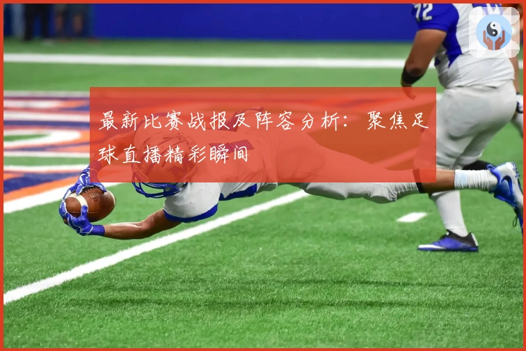 最新比赛战报及阵容分析：聚焦足球直播精彩瞬间