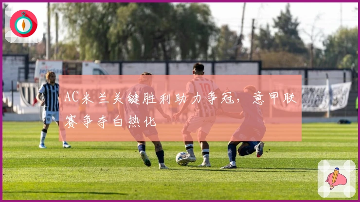 AC米兰关键胜利助力争冠，意甲联赛争夺白热化