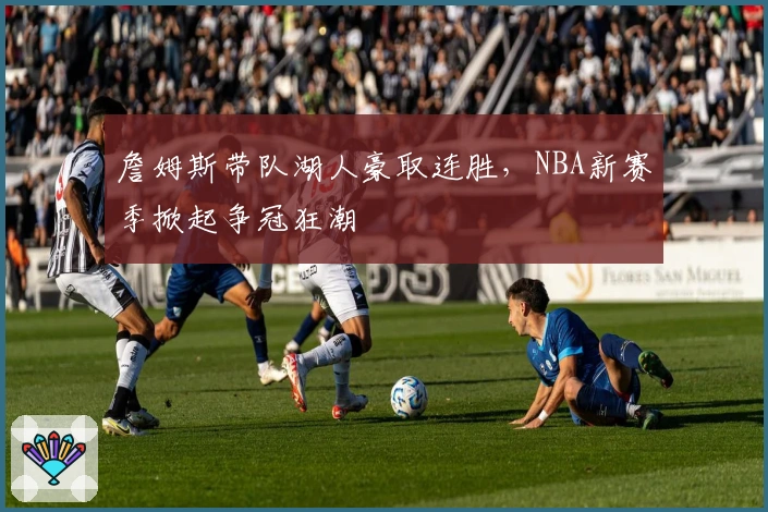 詹姆斯带队湖人豪取连胜，NBA新赛季掀起争冠狂潮