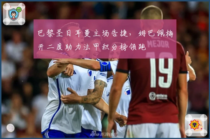 巴黎圣日耳曼主场告捷，姆巴佩梅开二度助力法甲积分榜领跑