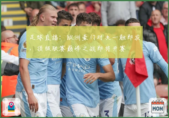 足球直播：欧洲豪门对决一触即发，顶级联赛巅峰之战即将开赛