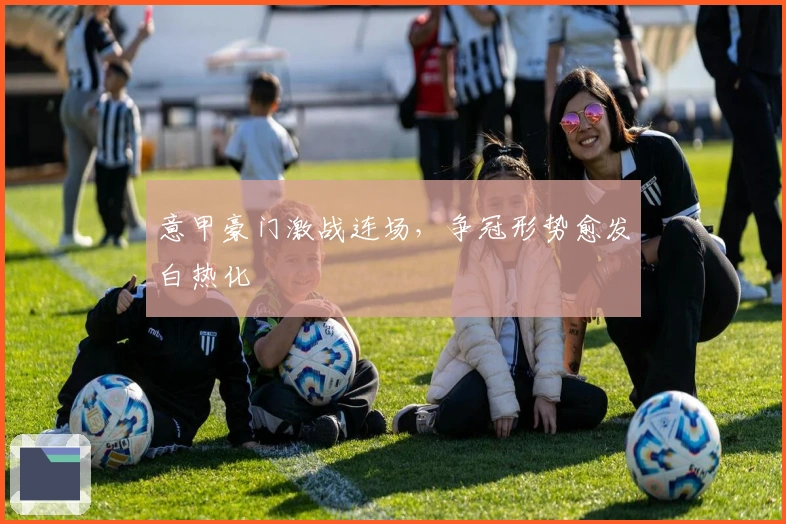 意甲豪门激战连场，争冠形势愈发白热化