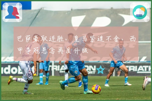 巴萨豪取连胜，皇马紧追不舍，西甲争冠悬念再度升级