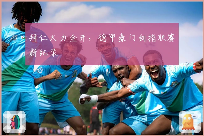 拜仁火力全开,德甲豪门剑指联赛新纪录