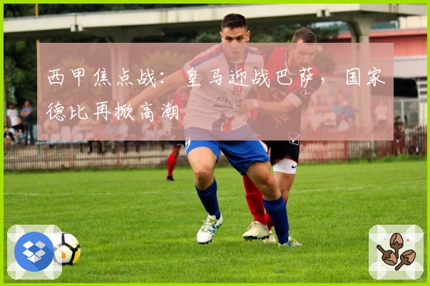 西甲焦点战:皇马迎战巴萨,国家德比再掀高潮
