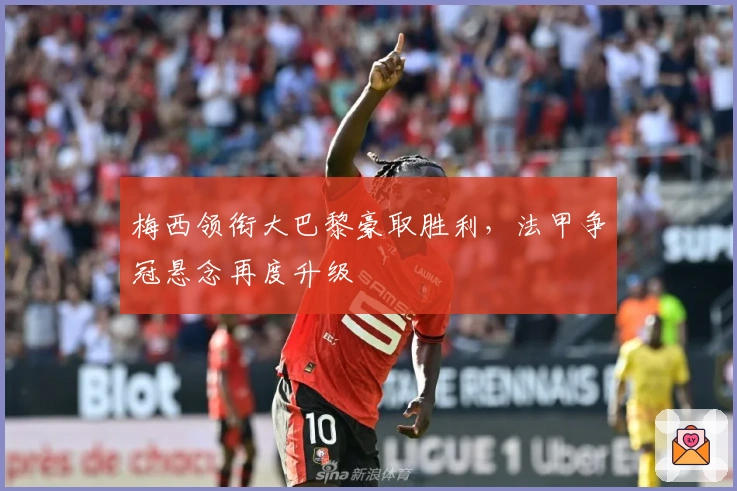 梅西领衔大巴黎豪取胜利，法甲争冠悬念再度升级