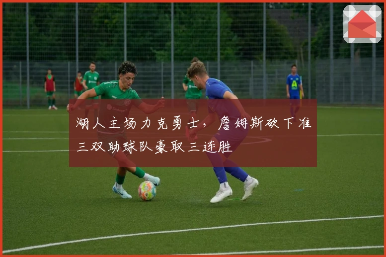 湖人主场力克勇士，詹姆斯砍下准三双助球队豪取三连胜