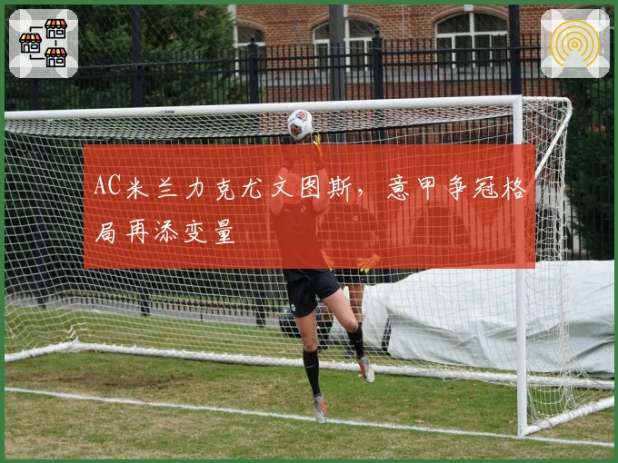 AC米兰力克尤文图斯，意甲争冠格局再添变量