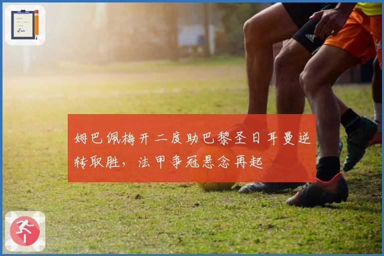 姆巴佩梅开二度助巴黎圣日耳曼逆转取胜，法甲争冠悬念再起