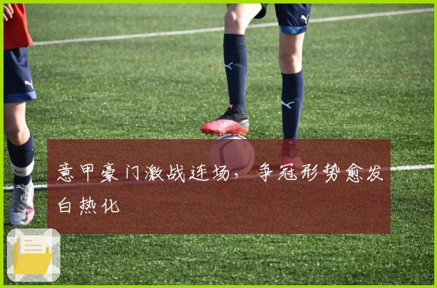 意甲豪门激战连场，争冠形势愈发白热化