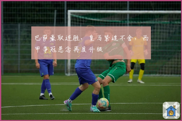 巴萨豪取连胜，皇马紧追不舍，西甲争冠悬念再度升级