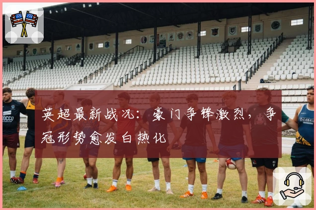 英超最新战况：豪门争锋激烈，争冠形势愈发白热化