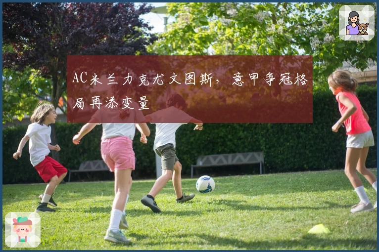 AC米兰力克尤文图斯，意甲争冠格局再添变量