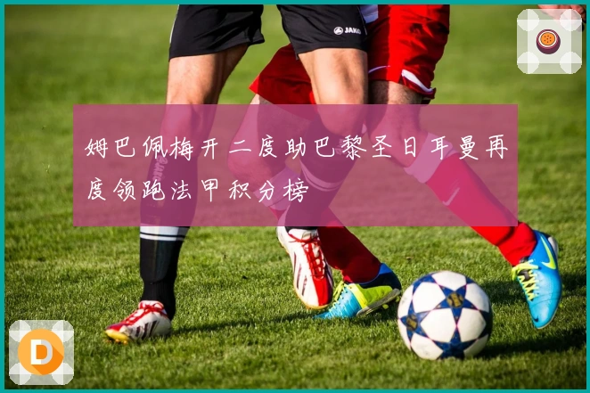 姆巴佩梅开二度助巴黎圣日耳曼再度领跑法甲积分榜