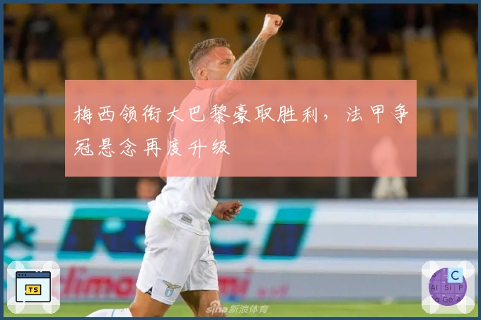 梅西领衔大巴黎豪取胜利，法甲争冠悬念再度升级